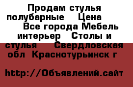 Продам стулья полубарные  › Цена ­ 13 000 - Все города Мебель, интерьер » Столы и стулья   . Свердловская обл.,Краснотурьинск г.